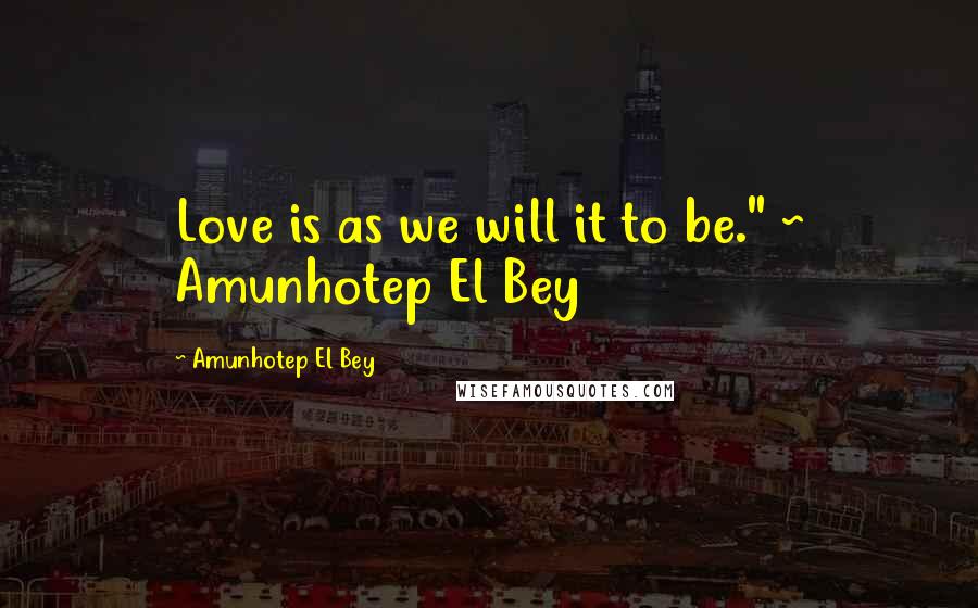 Amunhotep El Bey Quotes: Love is as we will it to be." ~ Amunhotep El Bey