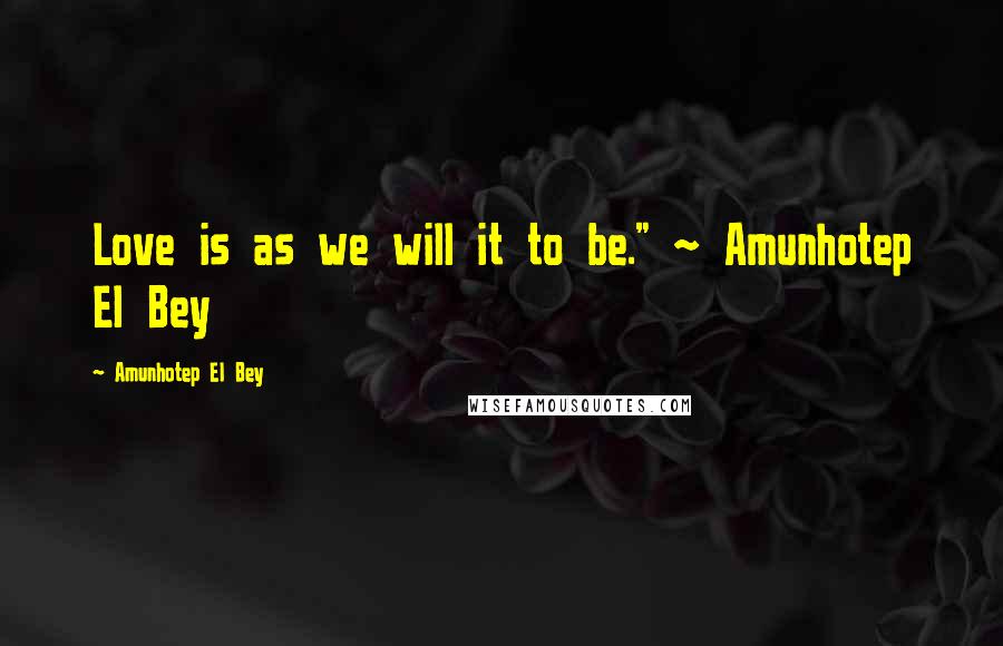 Amunhotep El Bey Quotes: Love is as we will it to be." ~ Amunhotep El Bey