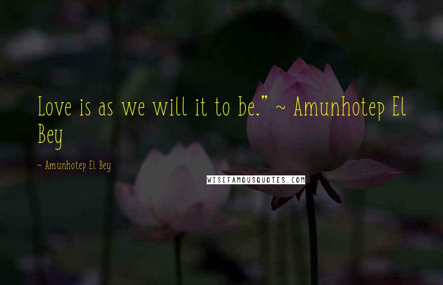 Amunhotep El Bey Quotes: Love is as we will it to be." ~ Amunhotep El Bey