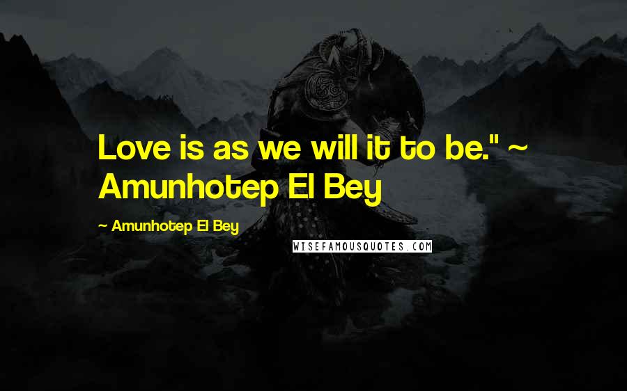 Amunhotep El Bey Quotes: Love is as we will it to be." ~ Amunhotep El Bey