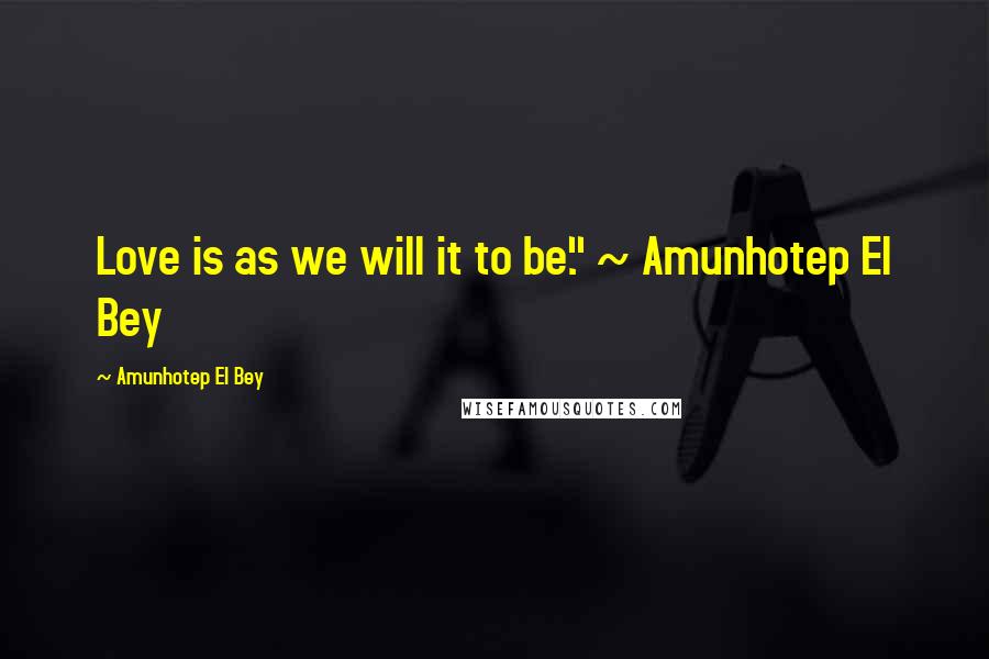 Amunhotep El Bey Quotes: Love is as we will it to be." ~ Amunhotep El Bey