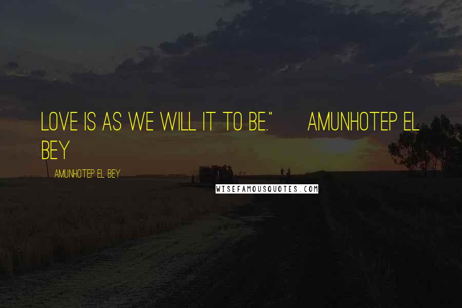 Amunhotep El Bey Quotes: Love is as we will it to be." ~ Amunhotep El Bey