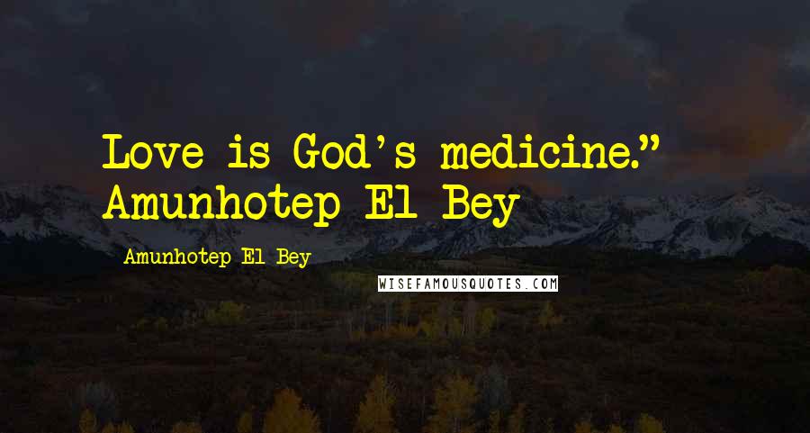 Amunhotep El Bey Quotes: Love is God's medicine." ~ Amunhotep El Bey