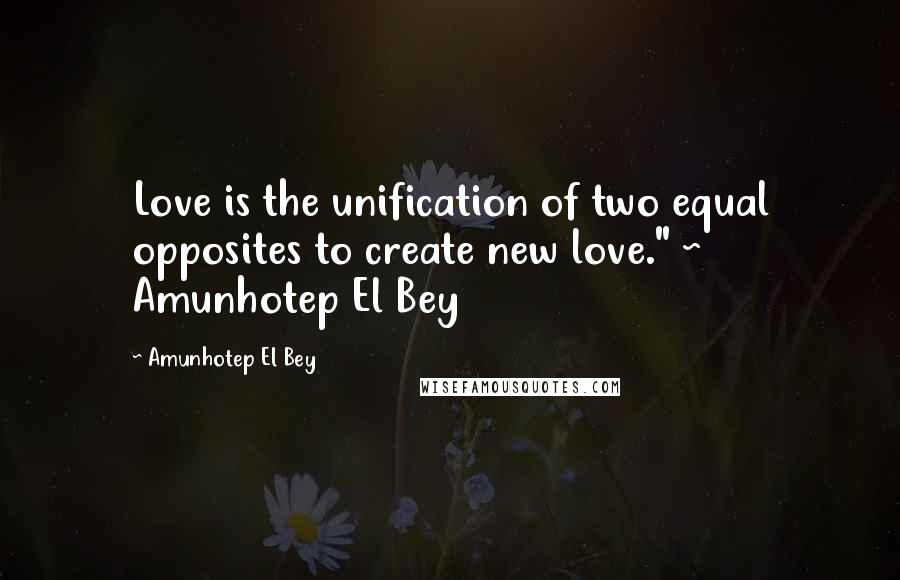 Amunhotep El Bey Quotes: Love is the unification of two equal opposites to create new love." ~ Amunhotep El Bey