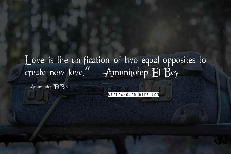 Amunhotep El Bey Quotes: Love is the unification of two equal opposites to create new love." ~ Amunhotep El Bey