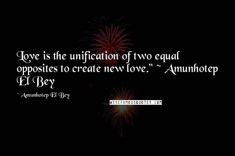 Amunhotep El Bey Quotes: Love is the unification of two equal opposites to create new love." ~ Amunhotep El Bey