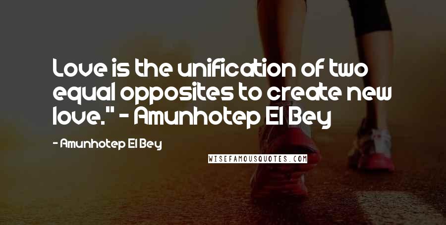 Amunhotep El Bey Quotes: Love is the unification of two equal opposites to create new love." ~ Amunhotep El Bey