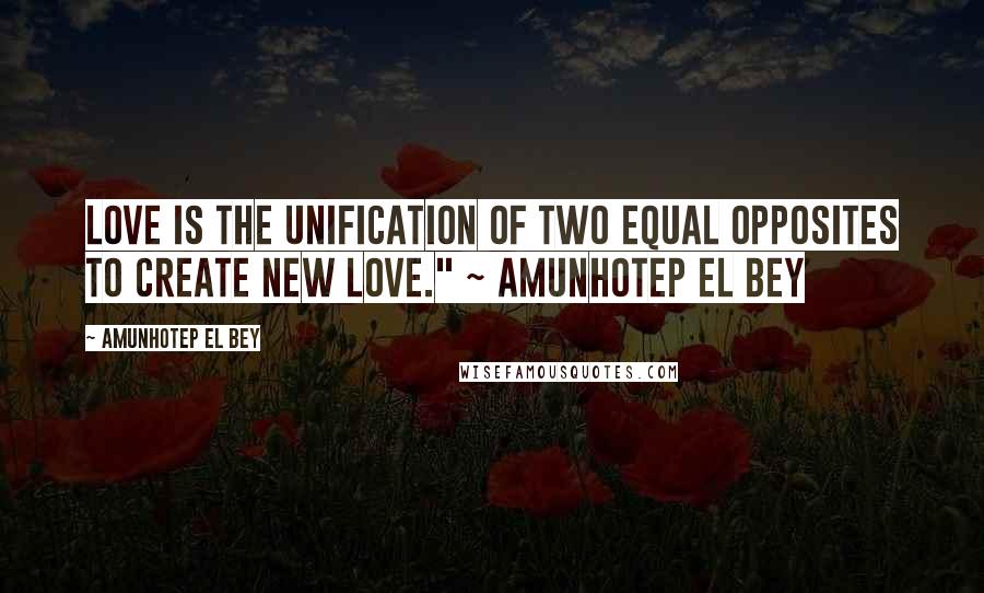 Amunhotep El Bey Quotes: Love is the unification of two equal opposites to create new love." ~ Amunhotep El Bey