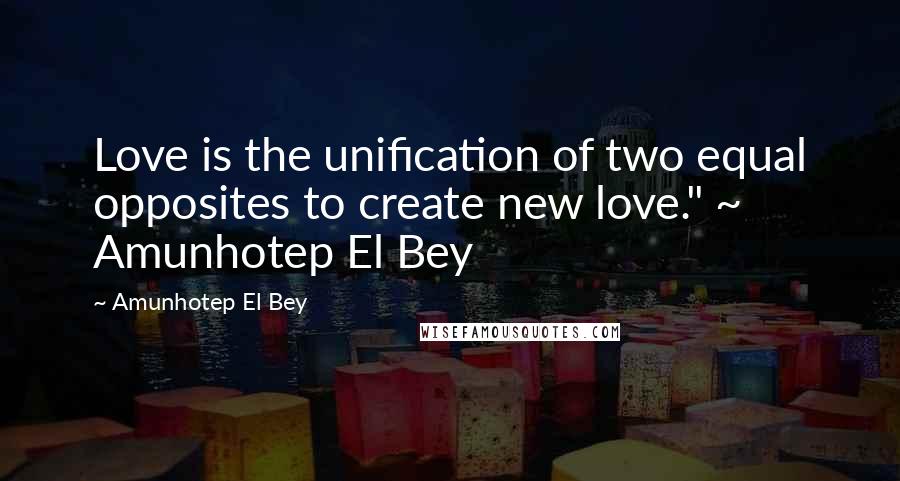 Amunhotep El Bey Quotes: Love is the unification of two equal opposites to create new love." ~ Amunhotep El Bey