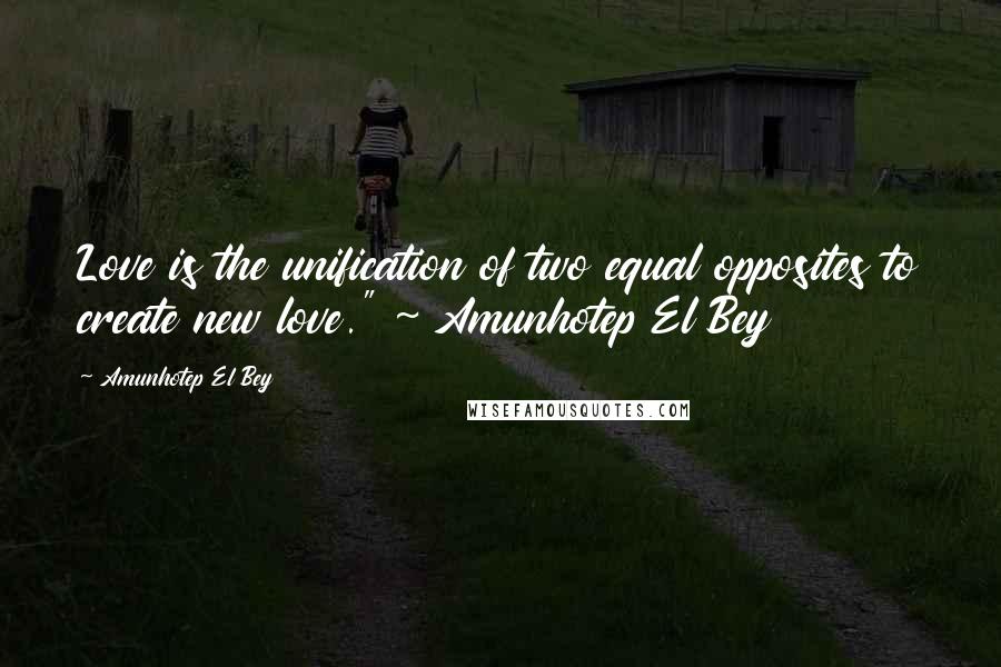 Amunhotep El Bey Quotes: Love is the unification of two equal opposites to create new love." ~ Amunhotep El Bey