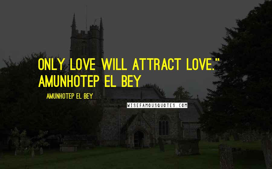 Amunhotep El Bey Quotes: Only love will attract love."~ Amunhotep El Bey