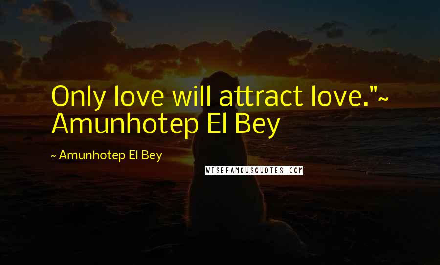 Amunhotep El Bey Quotes: Only love will attract love."~ Amunhotep El Bey