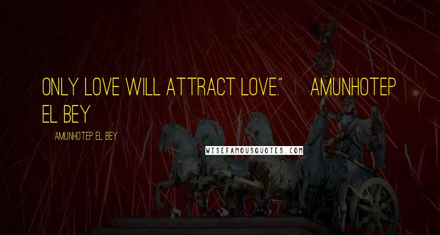 Amunhotep El Bey Quotes: Only love will attract love."~ Amunhotep El Bey