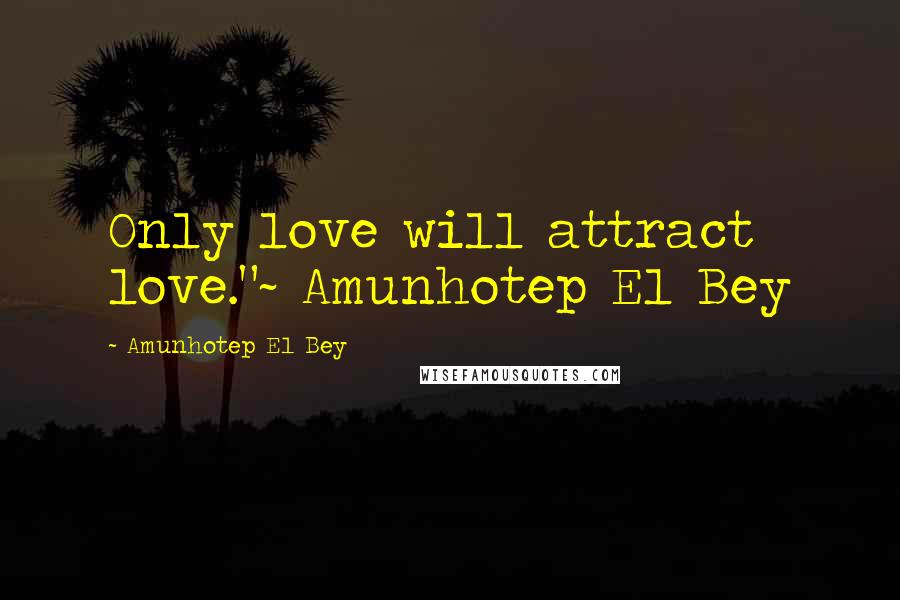 Amunhotep El Bey Quotes: Only love will attract love."~ Amunhotep El Bey