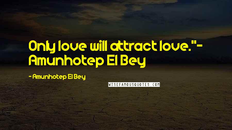 Amunhotep El Bey Quotes: Only love will attract love."~ Amunhotep El Bey