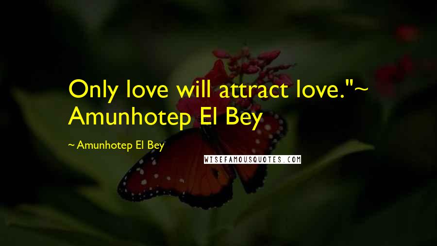 Amunhotep El Bey Quotes: Only love will attract love."~ Amunhotep El Bey