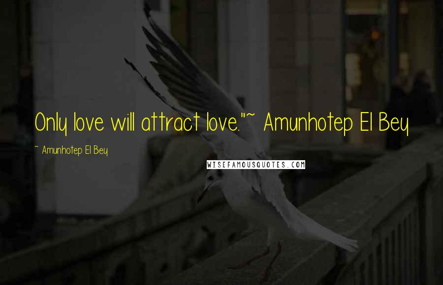 Amunhotep El Bey Quotes: Only love will attract love."~ Amunhotep El Bey