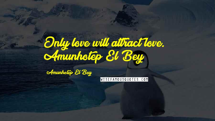 Amunhotep El Bey Quotes: Only love will attract love."~ Amunhotep El Bey