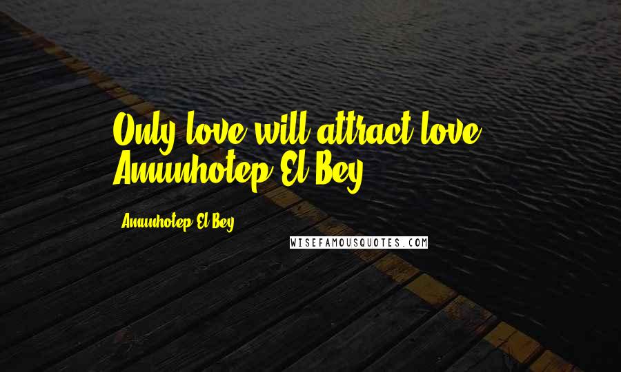 Amunhotep El Bey Quotes: Only love will attract love."~ Amunhotep El Bey