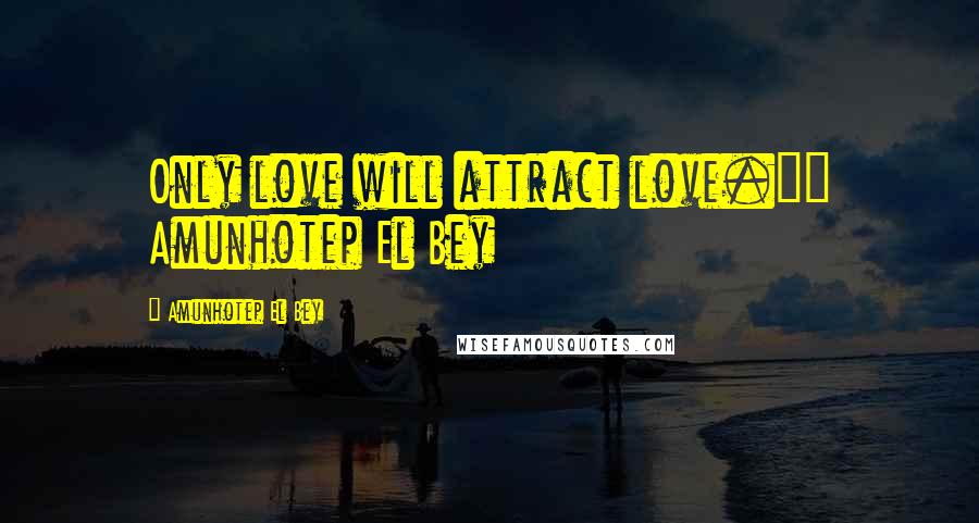 Amunhotep El Bey Quotes: Only love will attract love."~ Amunhotep El Bey
