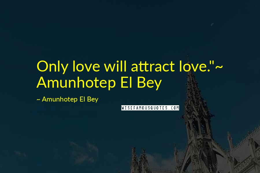 Amunhotep El Bey Quotes: Only love will attract love."~ Amunhotep El Bey