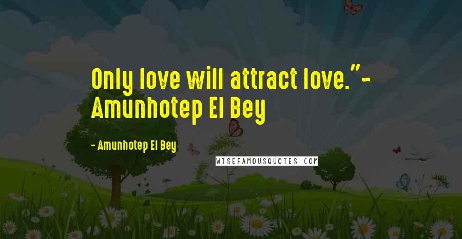 Amunhotep El Bey Quotes: Only love will attract love."~ Amunhotep El Bey
