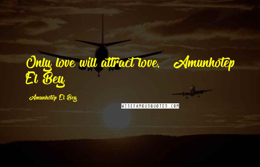 Amunhotep El Bey Quotes: Only love will attract love."~ Amunhotep El Bey