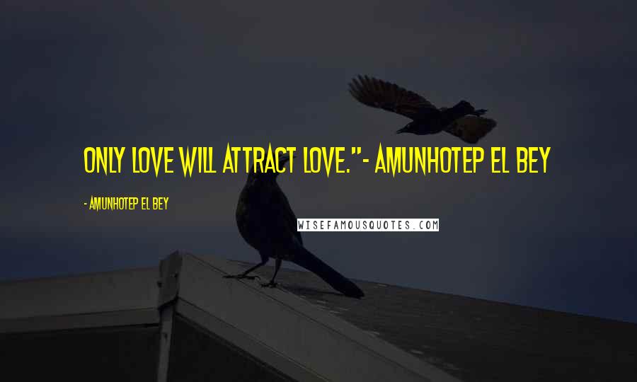 Amunhotep El Bey Quotes: Only love will attract love."~ Amunhotep El Bey