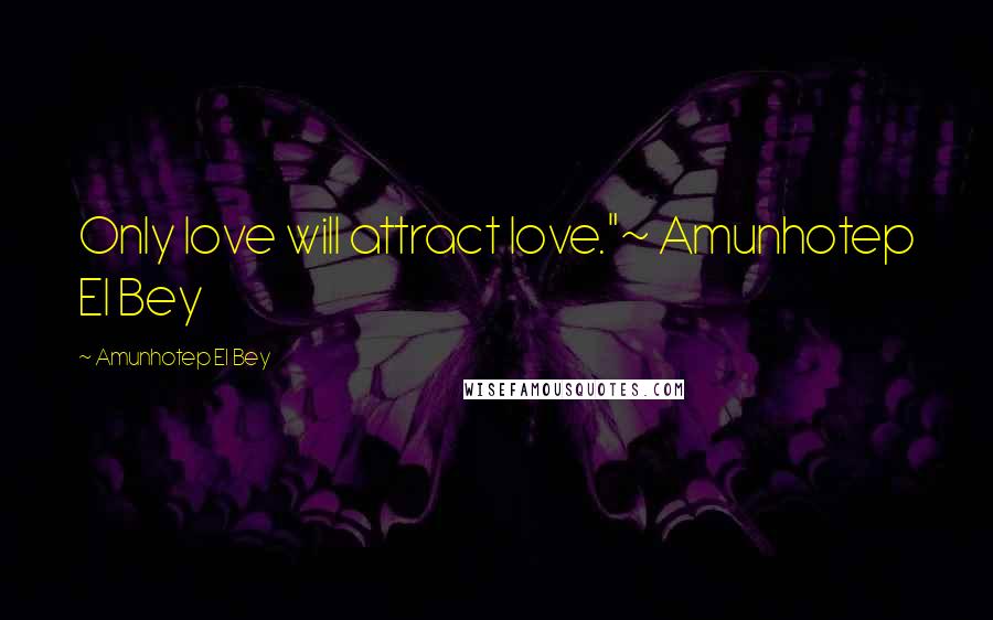 Amunhotep El Bey Quotes: Only love will attract love."~ Amunhotep El Bey