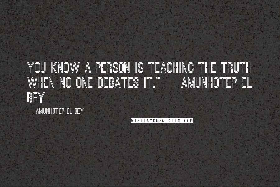 Amunhotep El Bey Quotes: You know a person is teaching the truth when no one debates it." ~ Amunhotep El Bey