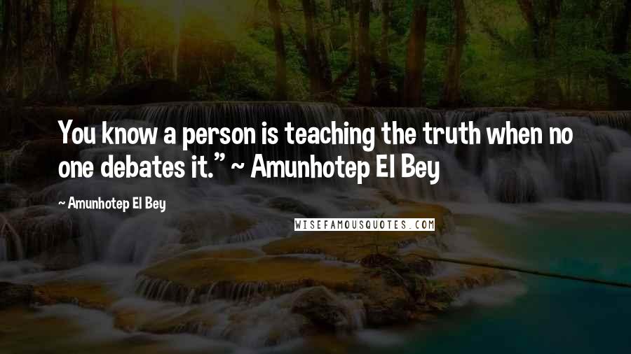 Amunhotep El Bey Quotes: You know a person is teaching the truth when no one debates it." ~ Amunhotep El Bey