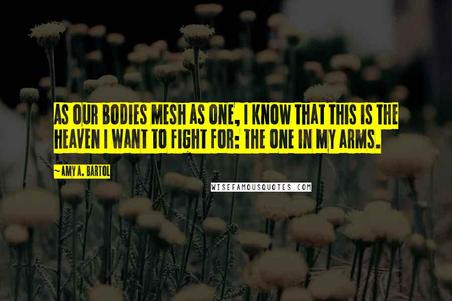 Amy A. Bartol Quotes: As our bodies mesh as one, I know that this is the heaven I want to fight for: the one in my arms.