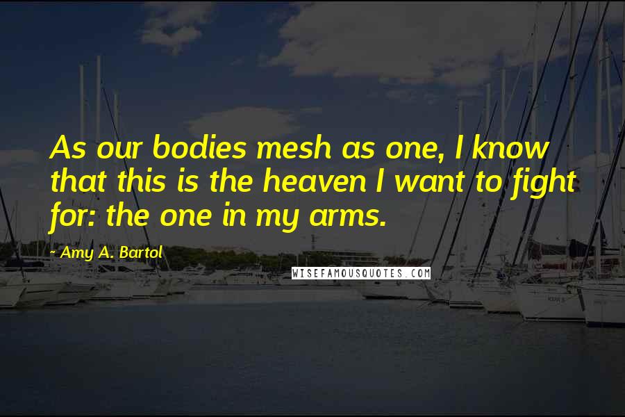 Amy A. Bartol Quotes: As our bodies mesh as one, I know that this is the heaven I want to fight for: the one in my arms.