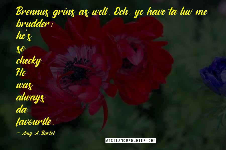 Amy A. Bartol Quotes: Brennus grins as well. Och, ye have ta luv me brudder; he's so cheeky. He was always da favourite.