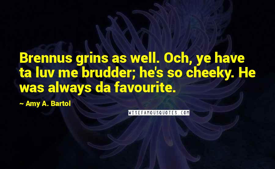 Amy A. Bartol Quotes: Brennus grins as well. Och, ye have ta luv me brudder; he's so cheeky. He was always da favourite.