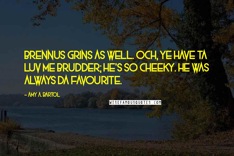 Amy A. Bartol Quotes: Brennus grins as well. Och, ye have ta luv me brudder; he's so cheeky. He was always da favourite.