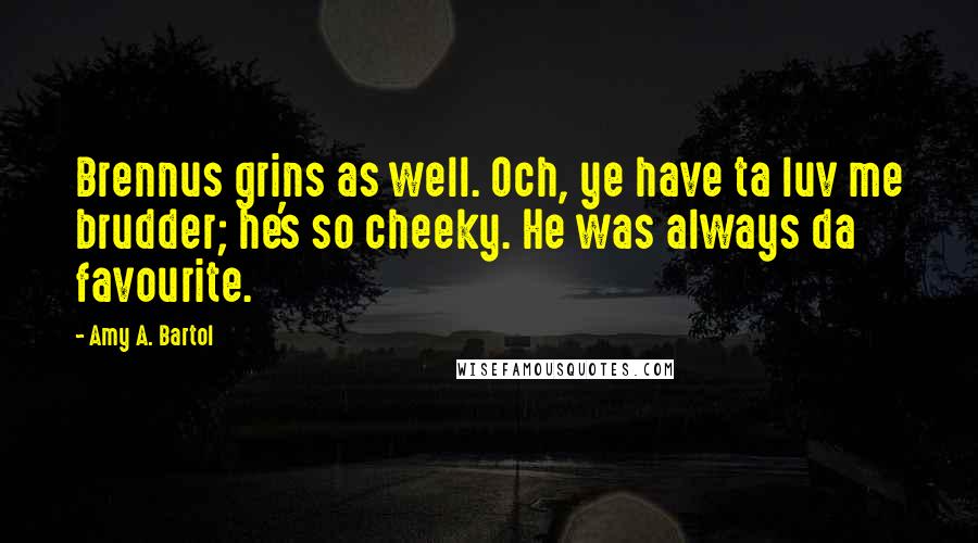 Amy A. Bartol Quotes: Brennus grins as well. Och, ye have ta luv me brudder; he's so cheeky. He was always da favourite.