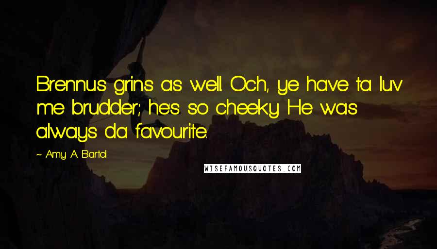 Amy A. Bartol Quotes: Brennus grins as well. Och, ye have ta luv me brudder; he's so cheeky. He was always da favourite.