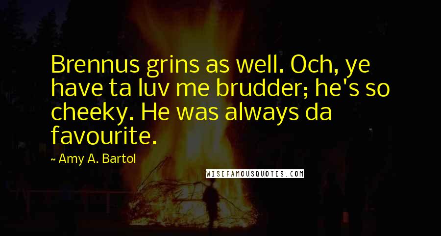 Amy A. Bartol Quotes: Brennus grins as well. Och, ye have ta luv me brudder; he's so cheeky. He was always da favourite.