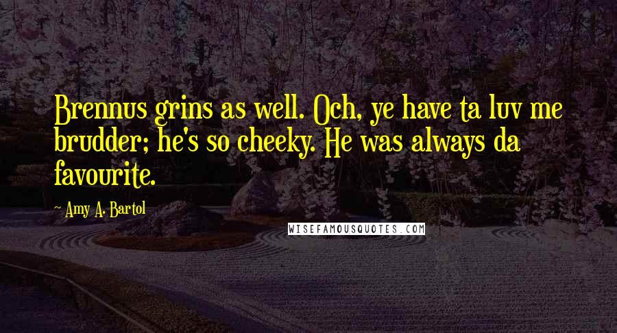 Amy A. Bartol Quotes: Brennus grins as well. Och, ye have ta luv me brudder; he's so cheeky. He was always da favourite.