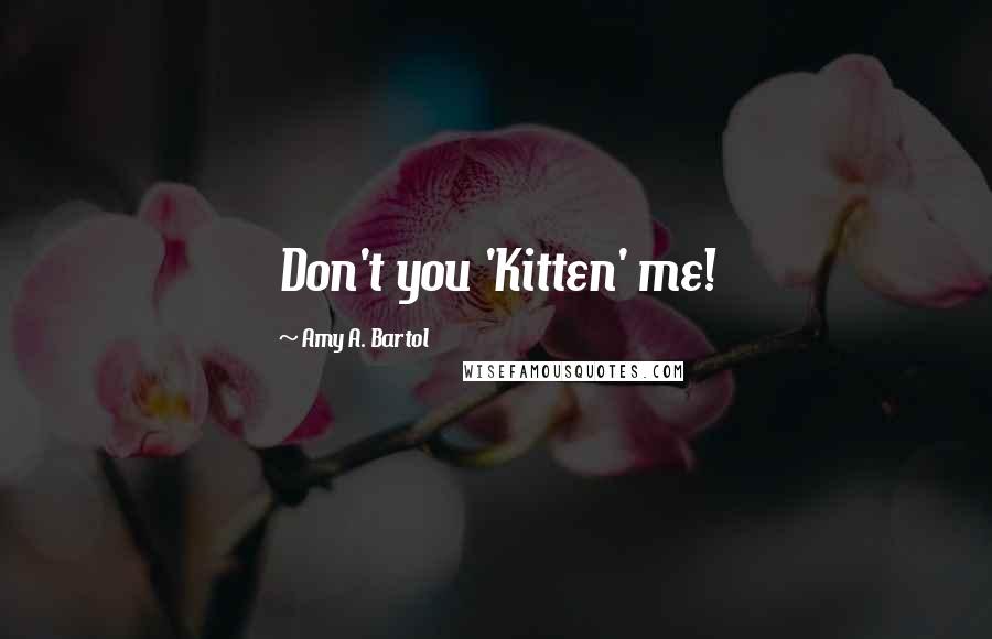 Amy A. Bartol Quotes: Don't you 'Kitten' me!