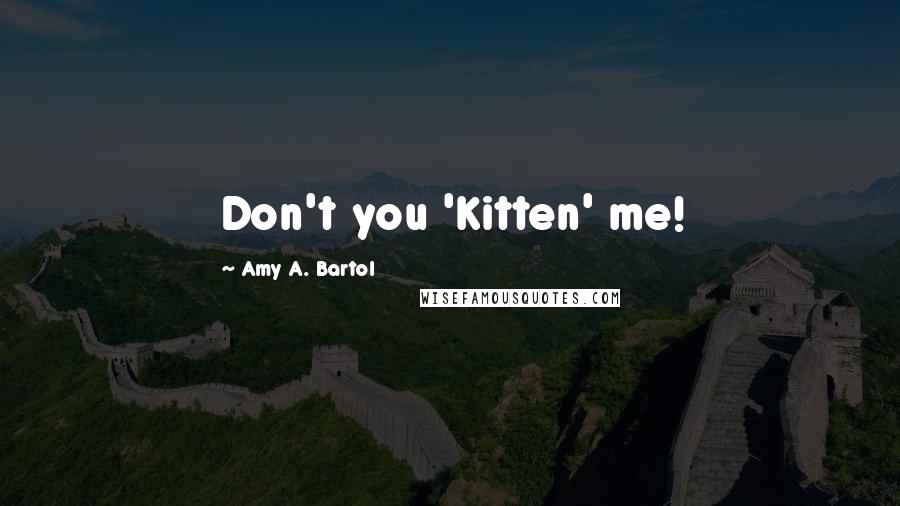 Amy A. Bartol Quotes: Don't you 'Kitten' me!