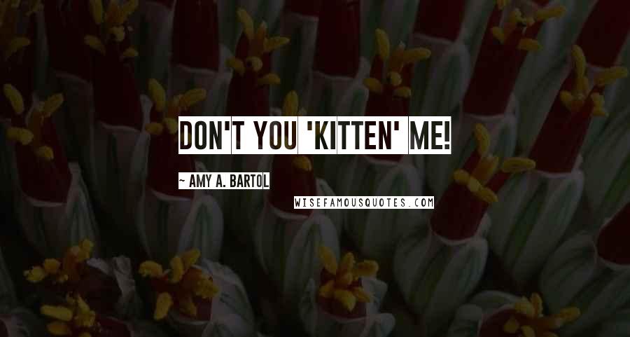 Amy A. Bartol Quotes: Don't you 'Kitten' me!