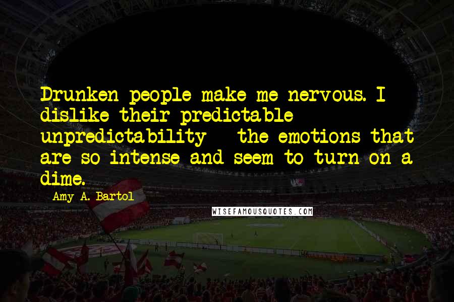 Amy A. Bartol Quotes: Drunken people make me nervous. I dislike their predictable unpredictability - the emotions that are so intense and seem to turn on a dime.