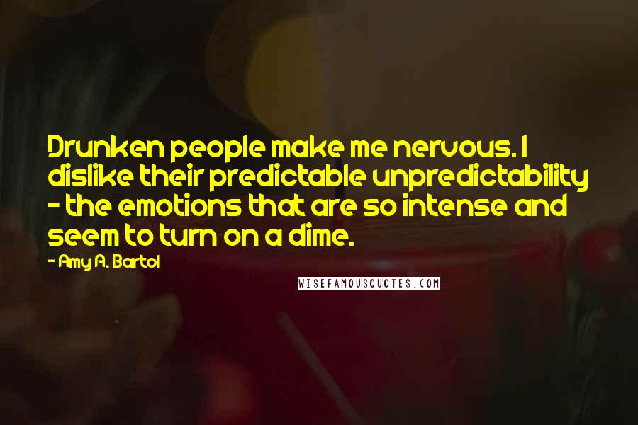 Amy A. Bartol Quotes: Drunken people make me nervous. I dislike their predictable unpredictability - the emotions that are so intense and seem to turn on a dime.