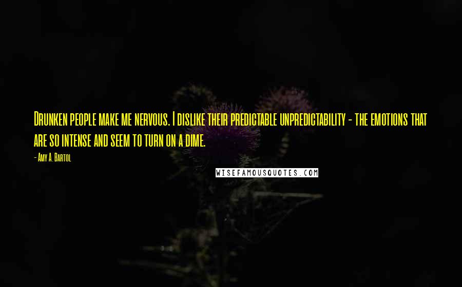 Amy A. Bartol Quotes: Drunken people make me nervous. I dislike their predictable unpredictability - the emotions that are so intense and seem to turn on a dime.