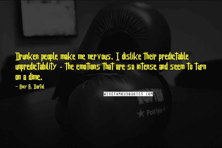 Amy A. Bartol Quotes: Drunken people make me nervous. I dislike their predictable unpredictability - the emotions that are so intense and seem to turn on a dime.