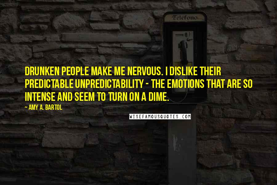 Amy A. Bartol Quotes: Drunken people make me nervous. I dislike their predictable unpredictability - the emotions that are so intense and seem to turn on a dime.