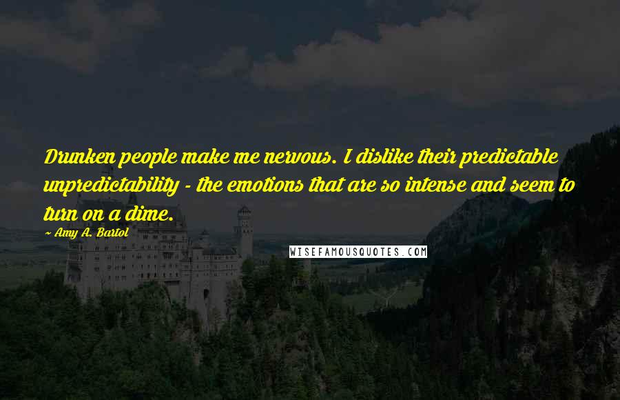 Amy A. Bartol Quotes: Drunken people make me nervous. I dislike their predictable unpredictability - the emotions that are so intense and seem to turn on a dime.