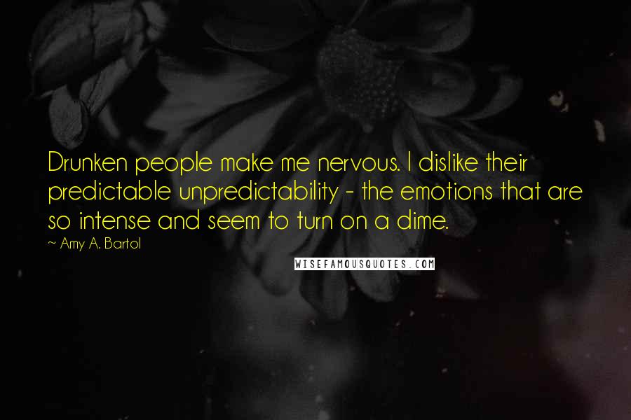 Amy A. Bartol Quotes: Drunken people make me nervous. I dislike their predictable unpredictability - the emotions that are so intense and seem to turn on a dime.